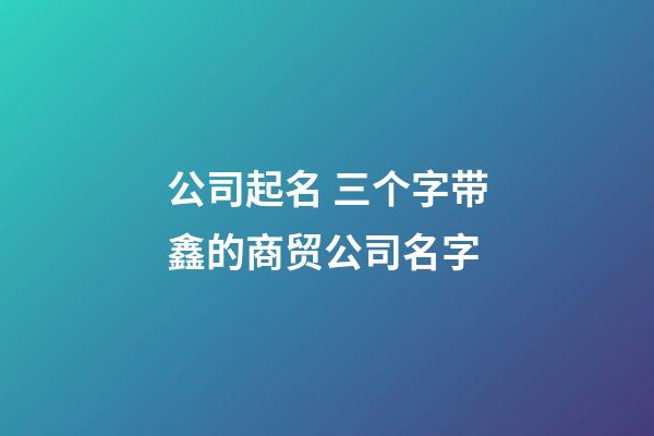 公司起名 三个字带鑫的商贸公司名字